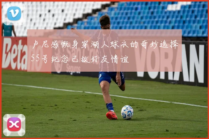 卢尼感慨身穿湖人球衣的奇妙选择55号纪念已故好友情谊